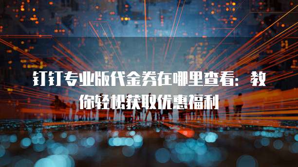 钉钉专业版代金券在哪里查看:教你轻松获取优惠福利