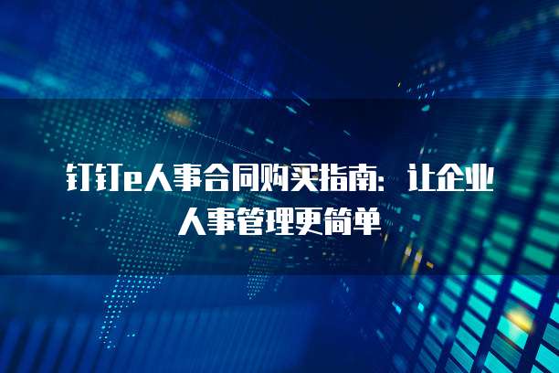 钉钉e人事合同购买指南：让企业人事管理更简单