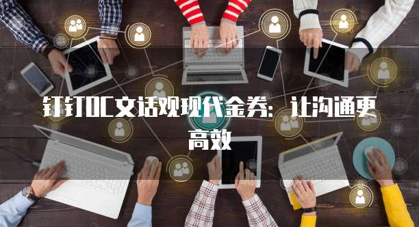 钉钉OC文话观现代金券:让沟通更高效