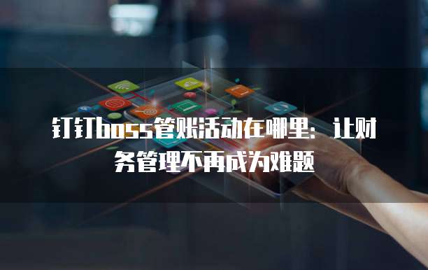 钉钉boss管账活动在哪里:让财务管理不再成为难题