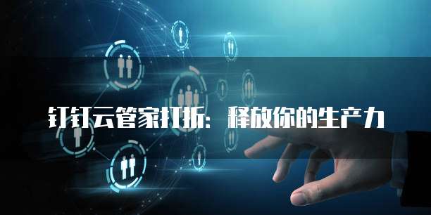 钉钉云管家打折:释放你的生产力