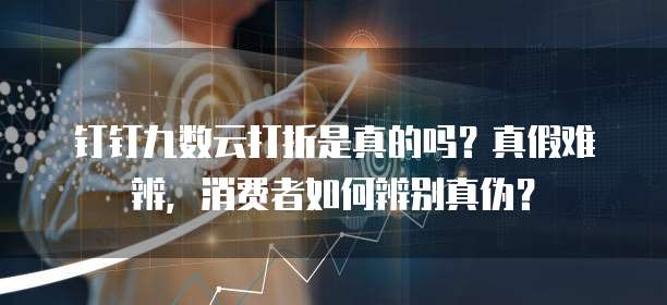 钉钉九数云打折是真的吗?真假难辨,消费者如何辨别真伪?