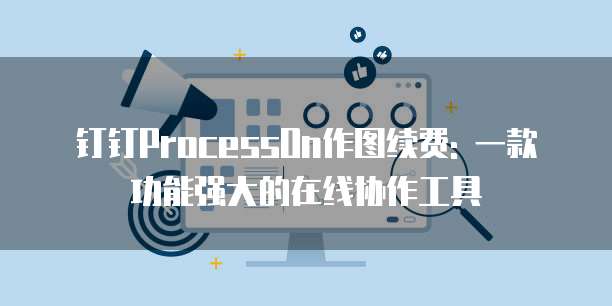 钉钉ProcessOn作图续费: 一款功能强大的在线协作工具
