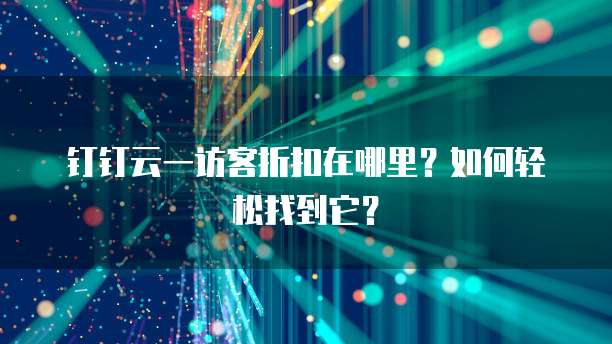 钉钉云一访客折扣在哪里?如何轻松找到它?