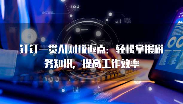 钉钉一贯AI财税返点:轻松掌握税务知识,提高工作效率