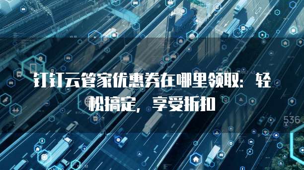 钉钉云管家优惠券在哪里领取:轻松搞定,享受折扣