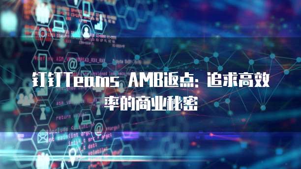 钉钉Teams AMB返点: 追求高效率的商业秘密