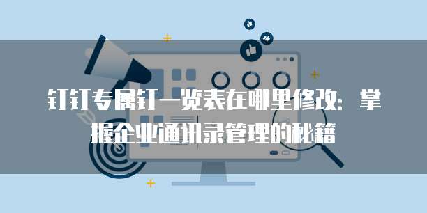 钉钉专属钉一览表在哪里修改:掌握企业通讯录管理的秘籍