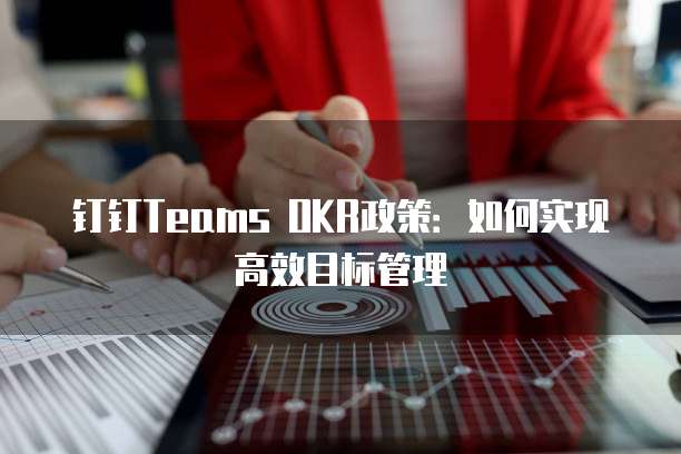 钉钉Teams OKR政策:如何实现高效目标管理