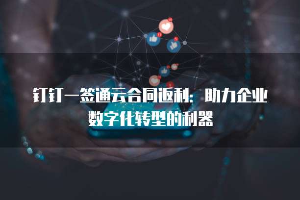 钉钉一签通云合同返利:助力企业数字化转型的利器