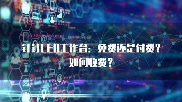 钉钉CEO工作台:免费还是付费?如何收费?