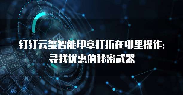 钉钉云玺智能印章打折在哪里操作:寻找优惠的秘密武器