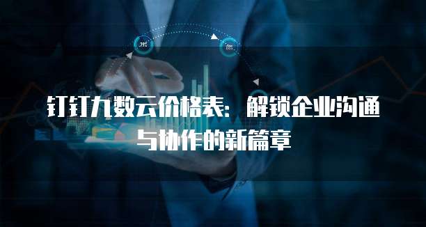钉钉九数云价格表:解锁企业沟通与协作的新篇章