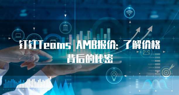 钉钉Teams AMB报价: 了解价格背后的秘密