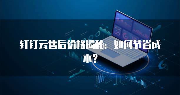 钉钉云售后价格揭秘:如何节省成本?