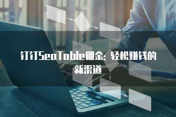 钉钉SeaTable佣金: 轻松赚钱的新渠道