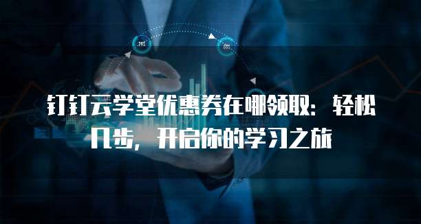钉钉云学堂优惠券在哪领取：轻松几步，开启你的学习之旅