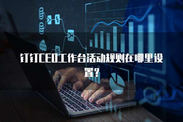 钉钉CEO工作台活动规则在哪里设置?