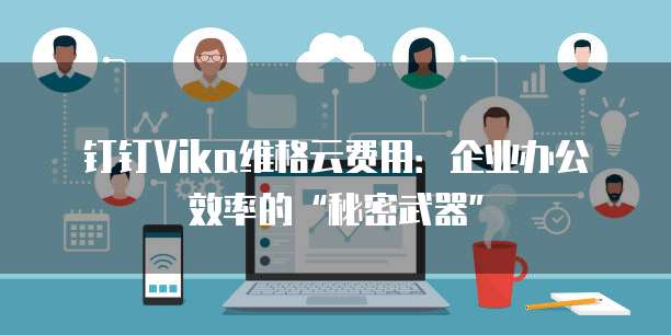 钉钉Vika维格云费用:企业办公效率的“秘密武器”