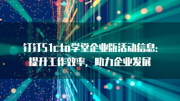 钉钉51cto学堂企业版活动信息:提升工作效率,助力企业发展