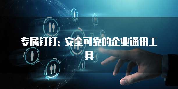 专属钉钉: 安全可靠的企业通讯工具