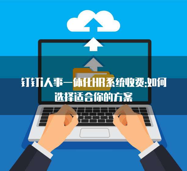 钉钉i人事一体化HR系统收费:如何选择适合你的方案