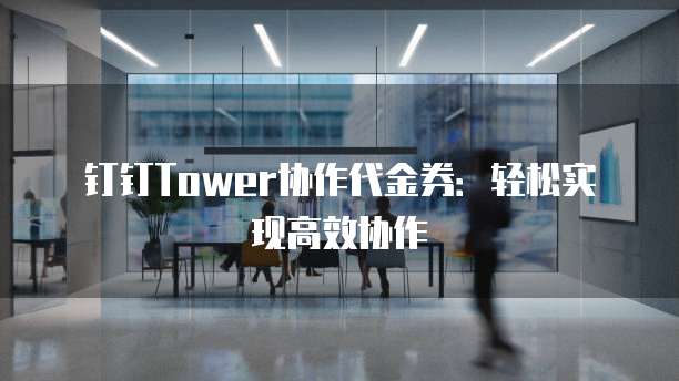 钉钉Tower协作代金券:轻松实现高效协作