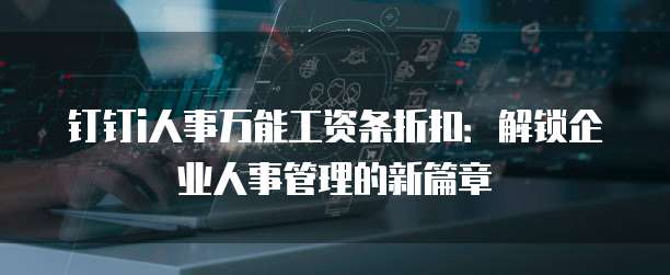钉钉i人事万能工资条折扣：解锁企业人事管理的新篇章