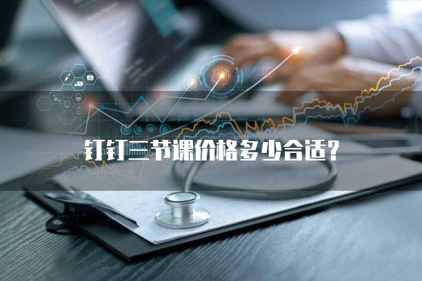 钉钉三节课价格多少合适?