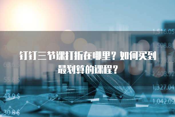 钉钉三节课打折在哪里?如何买到最划算的课程?