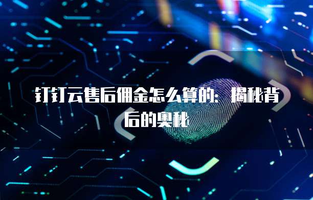 钉钉云售后佣金怎么算的:揭秘背后的奥秘