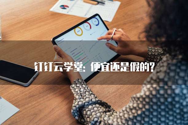 钉钉云学堂: 便宜还是假的?