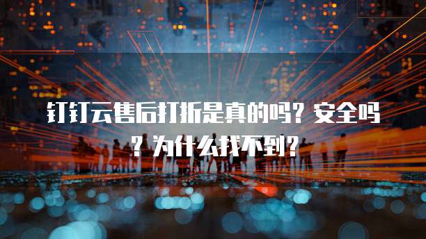 钉钉云售后打折是真的吗?安全吗?为什么找不到?