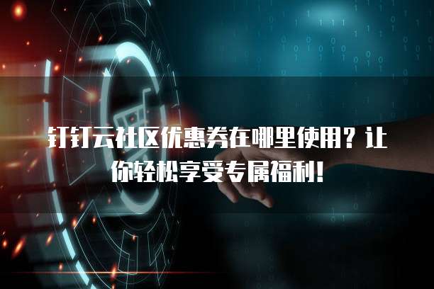 钉钉云社区优惠券在哪里使用?让你轻松享受专属福利!