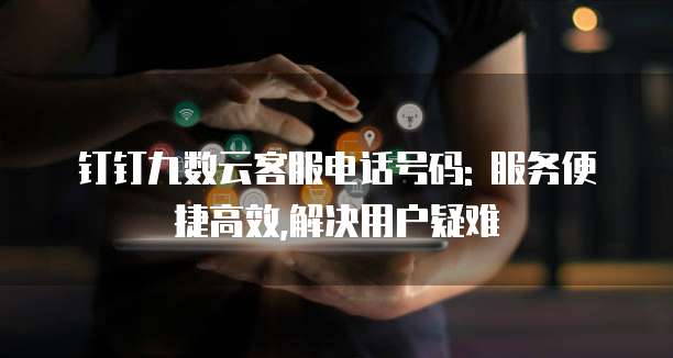 钉钉九数云客服电话号码: 服务便捷高效,解决用户疑难