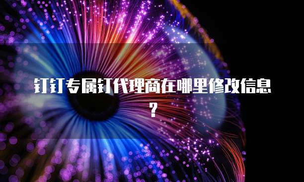 钉钉专属钉代理商在哪里修改信息？