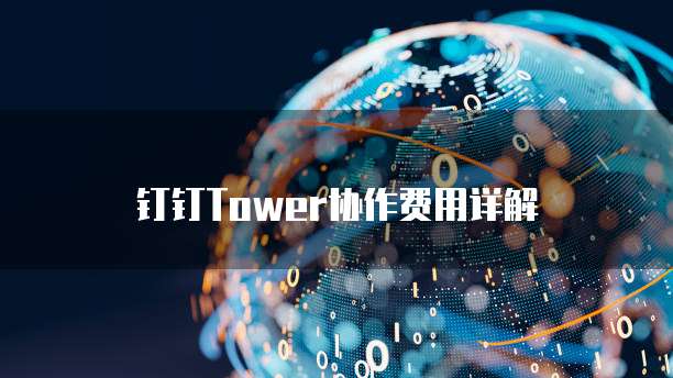 钉钉Tower协作费用详解