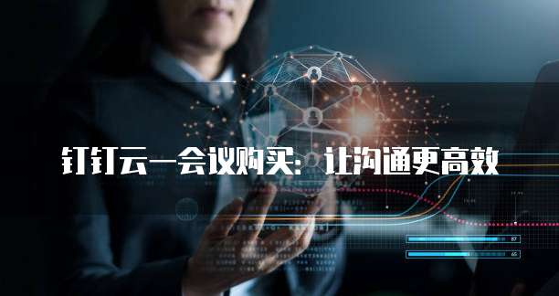 钉钉云一会议购买:让沟通更高效