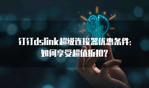 钉钉dslink超级连接器优惠条件:如何享受超值折扣?