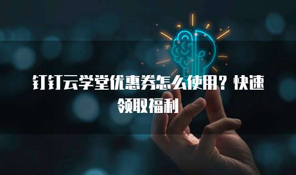 钉钉云学堂优惠券怎么使用?快速领取福利