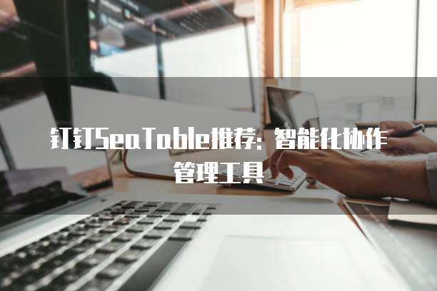 钉钉SeaTable推荐: 智能化协作管理工具