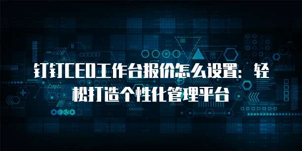 钉钉CEO工作台报价怎么设置:轻松打造个性化管理平台