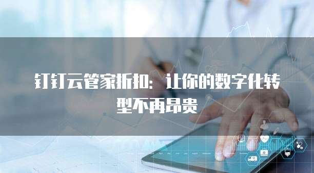 钉钉云管家折扣:让你的数字化转型不再昂贵