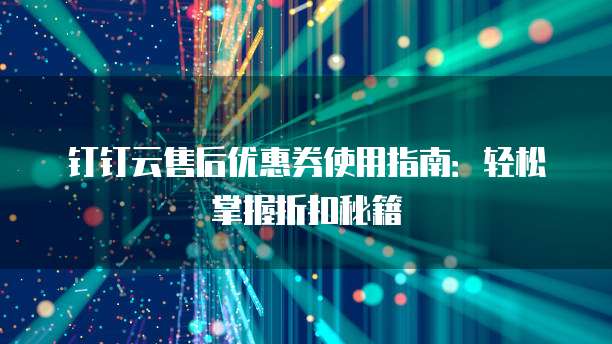钉钉云售后优惠券使用指南:轻松掌握折扣秘籍