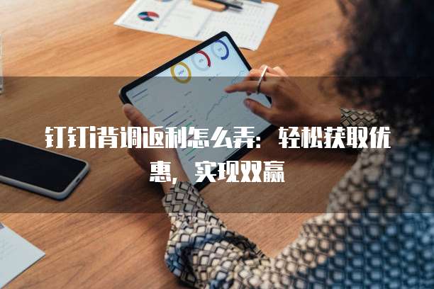 钉钉i背调返利怎么弄:轻松获取优惠,实现双赢