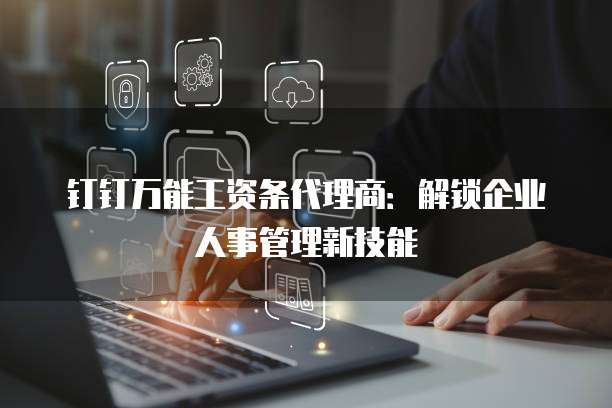 钉钉万能工资条代理商:解锁企业人事管理新技能