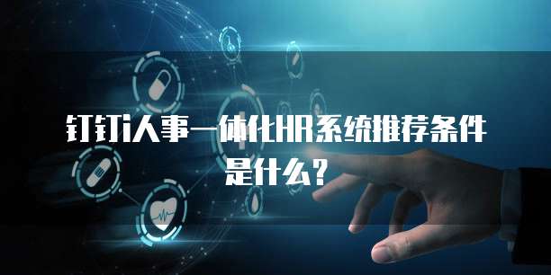 钉钉i人事一体化HR系统推荐条件是什么?