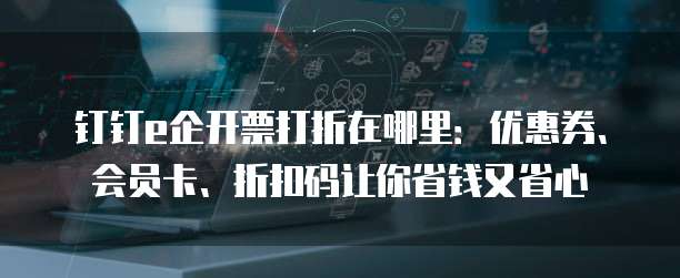 钉钉e企开票打折在哪里:优惠券、会员卡、折扣码让你省钱又省心