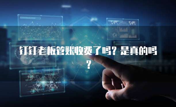 钉钉老板管账收费了吗?是真的吗?
