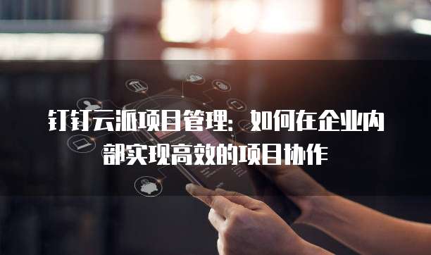 钉钉云派项目管理:如何在企业内部实现高效的项目协作